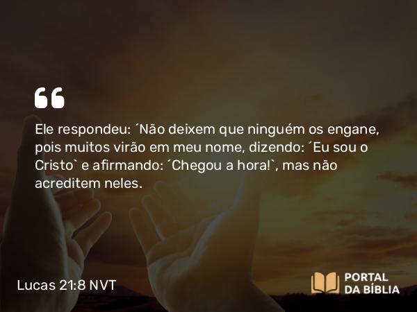 Lucas 21:8 NVT - Ele respondeu: “Não deixem que ninguém os engane, pois muitos virão em meu nome, dizendo: ‘Eu sou o Cristo’ e afirmando: ‘Chegou a hora!’, mas não acreditem neles.