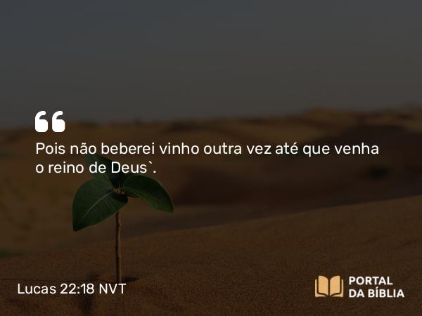 Lucas 22:18 NVT - Pois não beberei vinho outra vez até que venha o reino de Deus”.