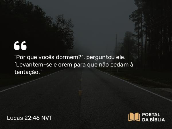 Lucas 22:46 NVT - “Por que vocês dormem?”, perguntou ele. “Levantem-se e orem para que não cedam à ­tentação.”