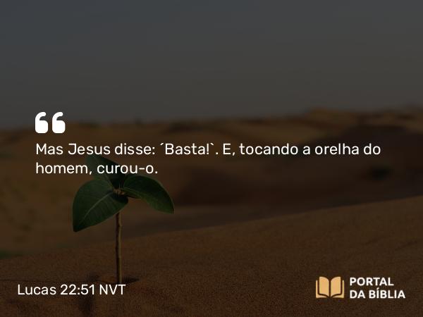 Lucas 22:51 NVT - Mas Jesus disse: “Basta!”. E, tocando a orelha do homem, curou-o.