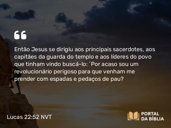 Lucas 22:52 NVT - Então Jesus se dirigiu aos principais sacerdotes, aos capitães da guarda do templo e aos líderes do povo que tinham vindo buscá-lo: “Por acaso sou um revolucionário perigoso para que venham me prender com espadas e pedaços de pau?