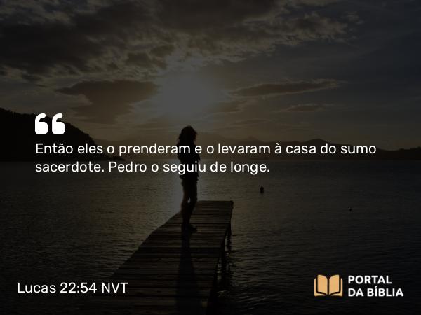 Lucas 22:54 NVT - Então eles o prenderam e o levaram à casa do sumo sacerdote. Pedro o seguiu de longe.