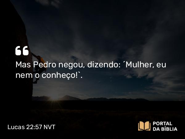 Lucas 22:57 NVT - Mas Pedro negou, dizendo: “Mulher, eu nem o conheço!”.