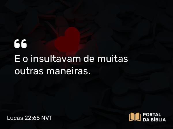 Lucas 22:65 NVT - E o insultavam de muitas outras maneiras.