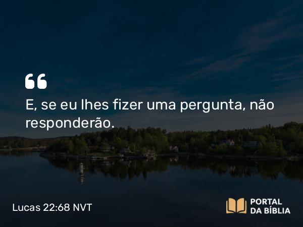 Lucas 22:68 NVT - E, se eu lhes fizer uma pergunta, não responderão.