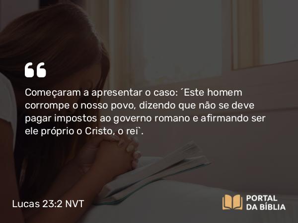 Lucas 23:2 NVT - Começaram a apresentar o caso: “Este homem corrompe o nosso povo, dizendo que não se deve pagar impostos ao governo romano e afirmando ser ele próprio o Cristo, o rei”.