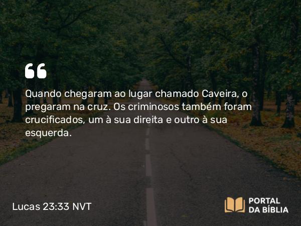 Lucas 23:33-43 NVT - Quando chegaram ao lugar chamado Caveira, o pregaram na cruz. Os criminosos também foram crucificados, um à sua direita e outro à sua esquerda.