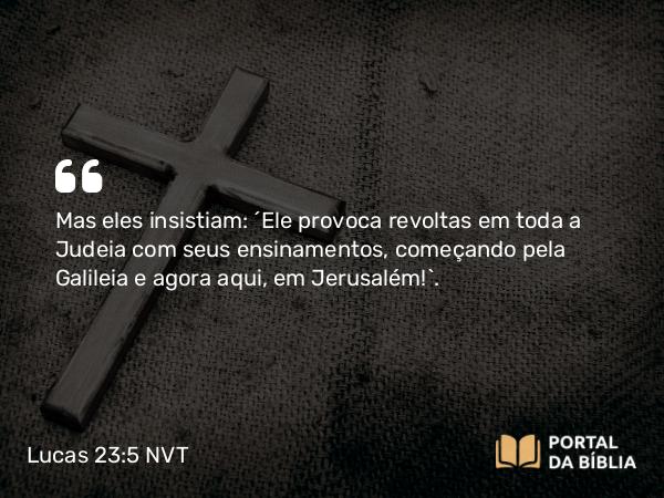 Lucas 23:5 NVT - Mas eles insistiam: “Ele provoca revoltas em toda a Judeia com seus ensinamentos, começando pela Galileia e agora aqui, em Jerusalém!”.