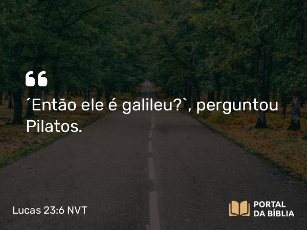 Lucas 23:6 NVT - “Então ele é galileu?”, perguntou Pilatos.