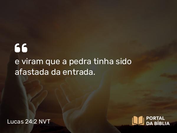 Lucas 24:2 NVT - e viram que a pedra tinha sido afastada da entrada.