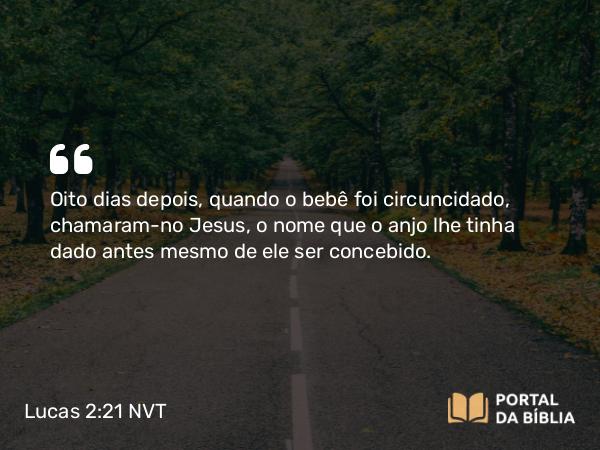 Lucas 2:21 NVT - Oito dias depois, quando o bebê foi circuncidado, chamaram-no Jesus, o nome que o anjo lhe tinha dado antes mesmo de ele ser concebido.