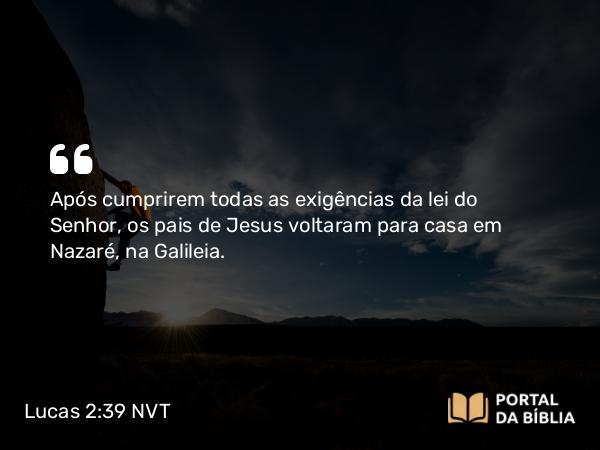 Lucas 2:39 NVT - Após cumprirem todas as exigências da lei do Senhor, os pais de Jesus voltaram para casa em Nazaré, na Galileia.