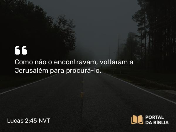 Lucas 2:45 NVT - Como não o encontravam, voltaram a Jerusalém para procurá-lo.