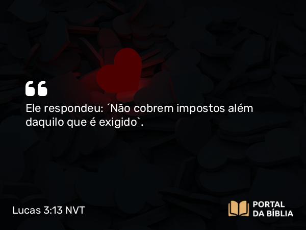 Lucas 3:13 NVT - Ele respondeu: “Não cobrem impostos além daquilo que é exigido”.