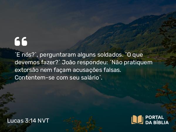 Lucas 3:14 NVT - “E nós?”, perguntaram alguns soldados. “O que devemos fazer?” João respondeu: “Não pratiquem extorsão nem façam acusações falsas. Contentem-se com seu salário”.