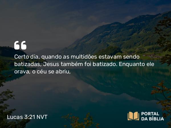 Lucas 3:21 NVT - Certo dia, quando as multidões estavam sendo batizadas, Jesus também foi batizado. Enquanto ele orava, o céu se abriu,