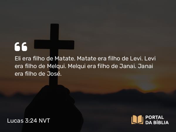 Lucas 3:24 NVT - Eli era filho de Matate. Matate era filho de Levi. Levi era filho de Melqui. Melqui era filho de Janai. Janai era filho de José.