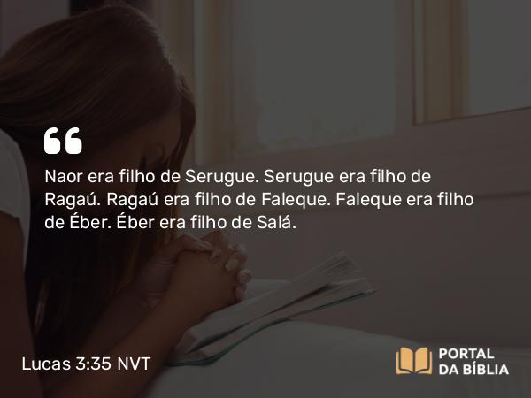 Lucas 3:35 NVT - Naor era filho de Serugue. Serugue era filho de Ragaú. Ragaú era filho de Faleque. Faleque era filho de Éber. Éber era filho de Salá.