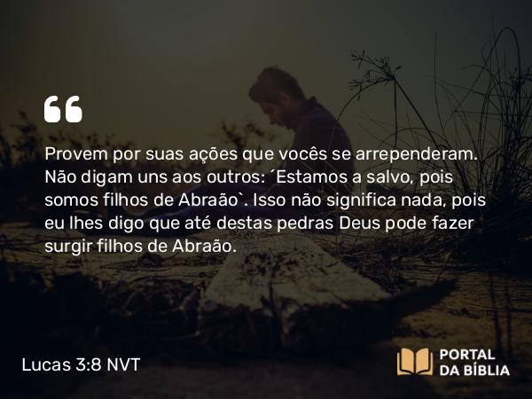 Lucas 3:8 NVT - Provem por suas ações que vocês se arrependeram. Não digam uns aos outros: ‘Estamos a salvo, pois somos filhos de Abraão’. Isso não significa nada, pois eu lhes digo que até destas pedras Deus pode fazer surgir filhos de Abraão.