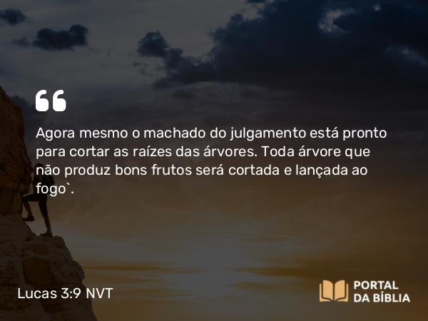 Lucas 3:9 NVT - Agora mesmo o machado do julgamento está pronto para cortar as raízes das árvores. Toda árvore que não produz bons frutos será cortada e lançada ao fogo”.