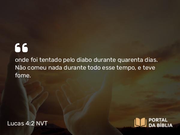 Lucas 4:2 NVT - onde foi tentado pelo diabo durante quarenta dias. Não comeu nada durante todo esse tempo, e teve fome.