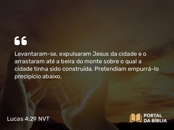 Lucas 4:29 NVT - Levantaram-se, expulsaram Jesus da cidade e o arrastaram até a beira do monte sobre o qual a cidade tinha sido construída. Pretendiam empurrá-lo precipício abaixo,