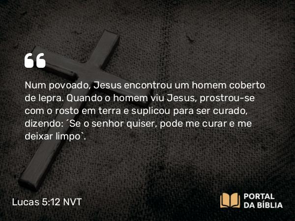 Lucas 5:12-16 NVT - Num povoado, Jesus encontrou um homem coberto de lepra. Quando o homem viu Jesus, prostrou-se com o rosto em terra e suplicou para ser curado, dizendo: “Se o senhor quiser, pode me curar e me deixar limpo”.