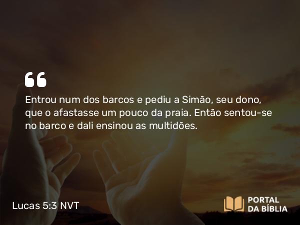 Lucas 5:3 NVT - Entrou num dos barcos e pediu a Simão, seu dono, que o afastasse um pouco da praia. Então sentou-se no barco e dali ensinou as multidões.