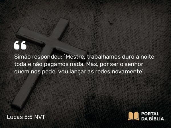 Lucas 5:5 NVT - Simão respondeu: “Mestre, trabalhamos duro a noite toda e não pegamos nada. Mas, por ser o senhor quem nos pede, vou lançar as redes novamente”.