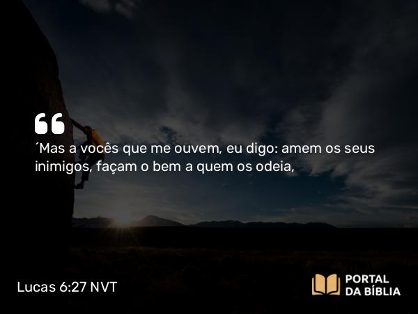 Lucas 6:27-28 NVT - “Mas a vocês que me ouvem, eu digo: amem os seus inimigos, façam o bem a quem os odeia,