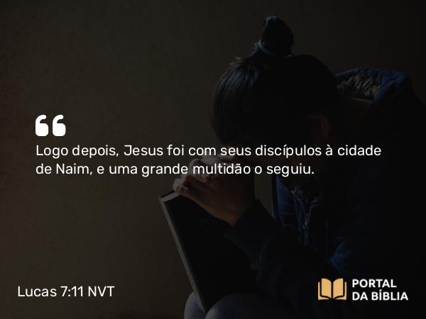 Lucas 7:11 NVT - Logo depois, Jesus foi com seus discípulos à cidade de Naim, e uma grande multidão o seguiu.