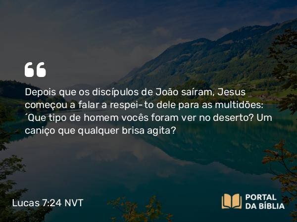 Lucas 7:24-35 NVT - Depois que os discípulos de João saíram, Jesus começou a falar a respeito dele para as multidões: “Que tipo de homem vocês foram ver no deserto? Um caniço que qualquer brisa agita?