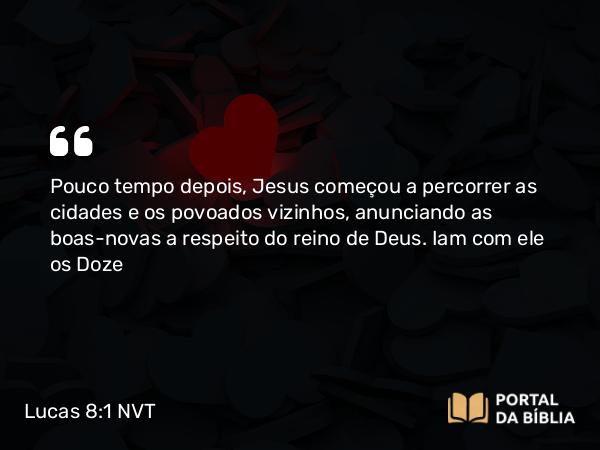 Lucas 8:1 NVT - Pouco tempo depois, Jesus começou a percorrer as cidades e os povoados vizinhos, anunciando as boas-novas a respeito do reino de Deus. Iam com ele os Doze