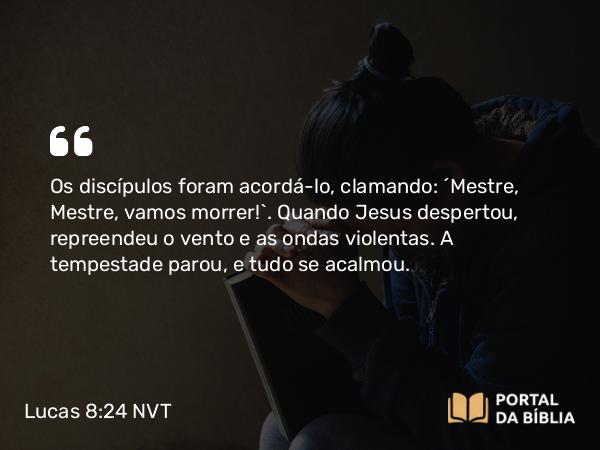 Lucas 8:24 NVT - Os discípulos foram acordá-lo, clamando: “Mestre, Mestre, vamos morrer!”. Quando Jesus despertou, repreendeu o vento e as ondas violentas. A tempestade parou, e tudo se acalmou.