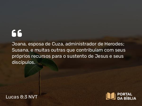 Lucas 8:3 NVT - Joana, esposa de Cuza, administrador de Herodes; Susana, e muitas outras que contribuíam com seus próprios recursos para o sustento de Jesus e seus discípulos.