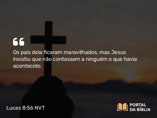 Lucas 8:56 NVT - Os pais dela ficaram maravilhados, mas Jesus insistiu que não contassem a ninguém o que havia acontecido.