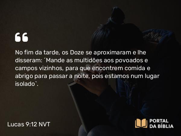 Lucas 9:12-13 NVT - No fim da tarde, os Doze se aproximaram e lhe disseram: “Mande as multidões aos povoados e campos vizinhos, para que encontrem comida e abrigo para passar a noite, pois estamos num lugar isolado”.