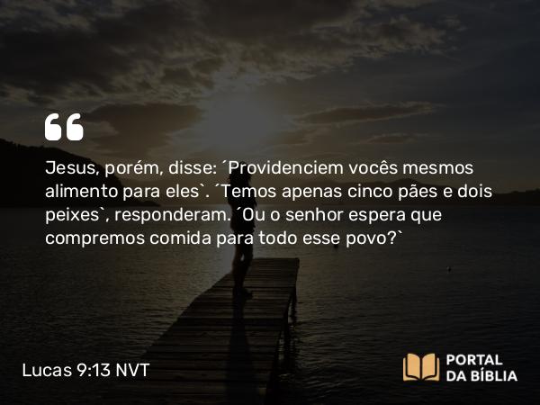 Lucas 9:13 NVT - Jesus, porém, disse: “Providenciem vocês mesmos alimento para eles”. “Temos apenas cinco pães e dois peixes”, responderam. “Ou o senhor espera que compremos comida para todo esse povo?”