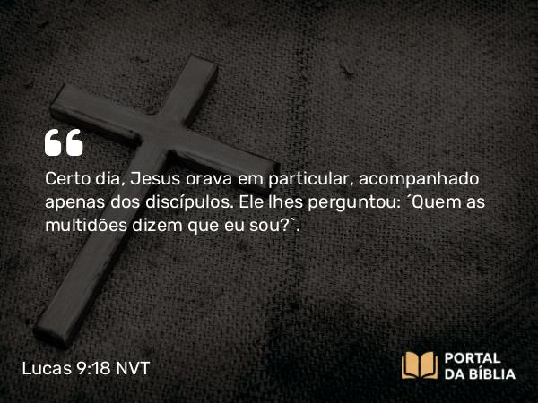 Lucas 9:18 NVT - Certo dia, Jesus orava em particular, acompanhado apenas dos discípulos. Ele lhes perguntou: “Quem as multidões dizem que eu sou?”.