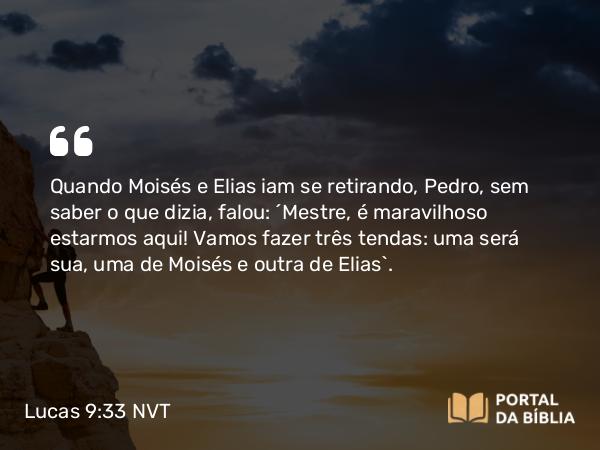 Lucas 9:33 NVT - Quando Moisés e Elias iam se retirando, Pedro, sem saber o que dizia, falou: “Mestre, é maravilhoso estarmos aqui! Vamos fazer três tendas: uma será sua, uma de Moisés e outra de Elias”.