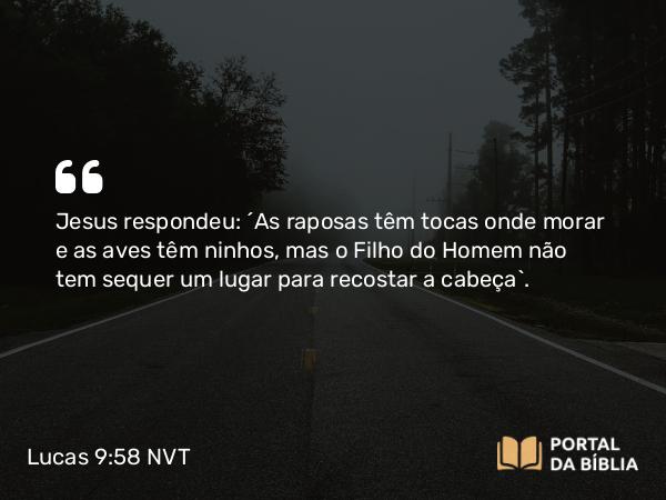 Lucas 9:58 NVT - Jesus respondeu: “As raposas têm tocas onde morar e as aves têm ninhos, mas o Filho do Homem não tem sequer um lugar para recostar a cabeça”.