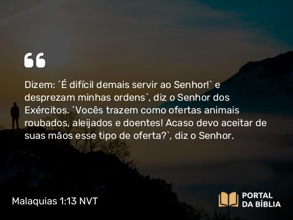 Malaquias 1:13 NVT - Dizem: ‘É difícil demais servir ao SENHOR!’ e desprezam minhas ordens”, diz o SENHOR dos Exércitos. “Vocês trazem como ofertas animais roubados, aleijados e doentes! Acaso devo aceitar de suas mãos esse tipo de oferta?”, diz o SENHOR.