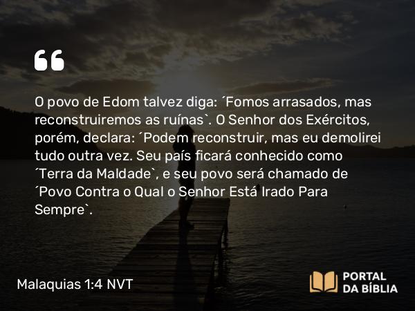 Malaquias 1:4 NVT - O povo de Edom talvez diga: “Fomos arrasados, mas reconstruiremos as ruínas”. O SENHOR dos Exércitos, porém, declara: “Podem reconstruir, mas eu demolirei tudo outra vez. Seu país ficará conhecido como ‘Terra da Maldade’, e seu povo será chamado de ‘Povo Contra o Qual o SENHOR Está Irado Para Sempre’.