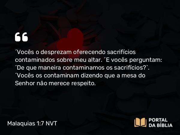 Malaquias 1:7 NVT - “Vocês o desprezam oferecendo sacrifícios contaminados sobre meu altar. “E vocês perguntam: ‘De que maneira contaminamos os sacrifícios?’. “Vocês os contaminam dizendo que a mesa do SENHOR não merece respeito.