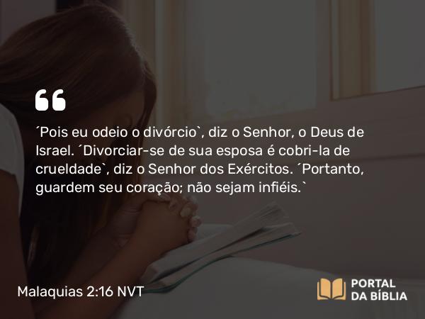 Malaquias 2:16 NVT - “Pois eu odeio o divórcio”, diz o SENHOR, o Deus de Israel. “Divorciar-se de sua esposa é cobri-la de crueldade”, diz o SENHOR dos Exércitos. “Portanto, guardem seu coração; não sejam infiéis.”