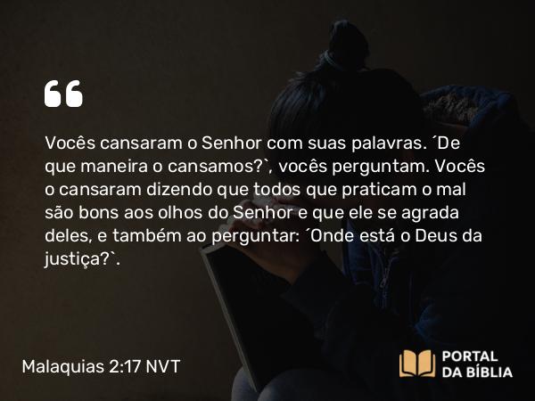 Malaquias 2:17 NVT - Vocês cansaram o SENHOR com suas palavras. “De que maneira o cansamos?”, vocês perguntam. Vocês o cansaram dizendo que todos que praticam o mal são bons aos olhos do SENHOR e que ele se agrada deles, e também ao perguntar: “Onde está o Deus da justiça?”.