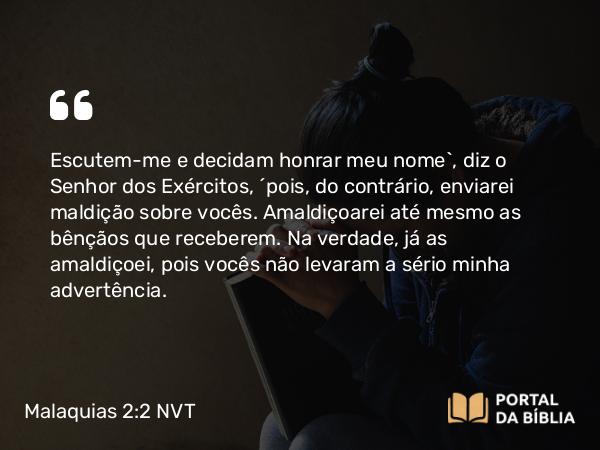 Malaquias 2:2 NVT - Escutem-me e decidam honrar meu nome”, diz o SENHOR dos Exércitos, “pois, do contrário, enviarei maldição sobre vocês. Amaldiçoarei até mesmo as bênçãos que receberem. Na verdade, já as amaldiçoei, pois vocês não levaram a sério minha advertência.