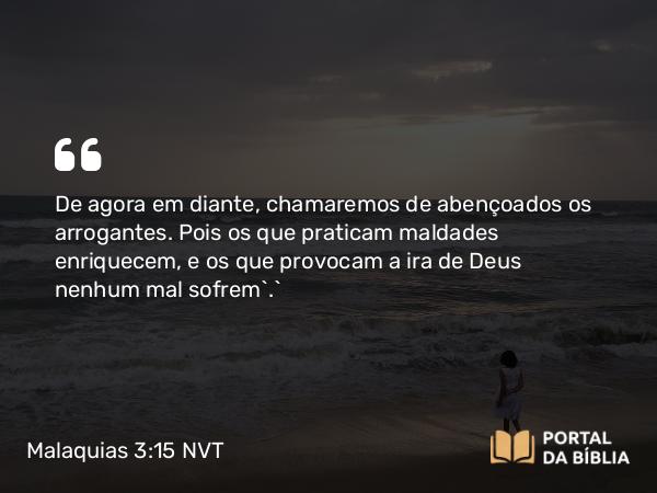 Malaquias 3:15 NVT - De agora em diante, chamaremos de abençoados os arrogantes. Pois os que praticam maldades enriquecem, e os que provocam a ira de Deus nenhum mal sofrem’.”