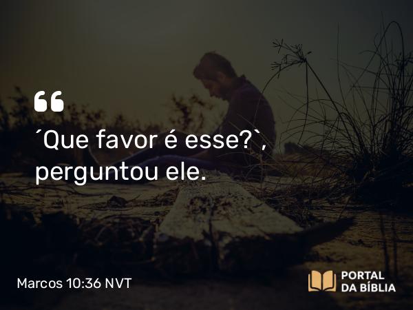 Marcos 10:36 NVT - “Que favor é esse?”, perguntou ele.