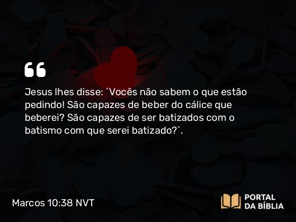 Marcos 10:38-39 NVT - Jesus lhes disse: “Vocês não sabem o que estão pedindo! São capazes de beber do cálice que beberei? São capazes de ser batizados com o batismo com que serei batizado?”.